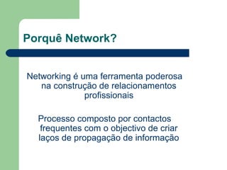Porquê Network?
Networking é uma ferramenta poderosa
na construção de relacionamentos
profissionais
Processo composto por contactos
frequentes com o objectivo de criar
laços de propagação de informação
 