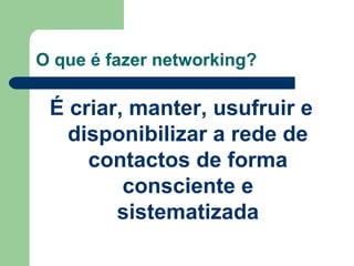 O que é fazer networking?
É criar, manter, usufruir e
disponibilizar a rede de
contactos de forma
consciente e
sistematizada
 