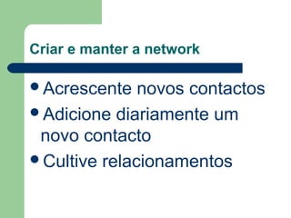Criar e manter a network
Acrescente novos contactos
Adicione diariamente um
novo contacto
Cultive relacionamentos
 