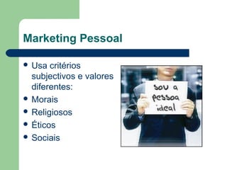 Marketing Pessoal
 Usa critérios
subjectivos e valores
diferentes:
 Morais
 Religiosos
 Éticos
 Sociais
 