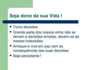 Seja dono da sua Vida !
 Tome decisões
 Grande parte dos nossos erros não se
devem a decisões erradas, devem-se às
nossas indecisões
 Arrisque e viva em paz com as
consequências das suas decisões
 Seja persistente !
 