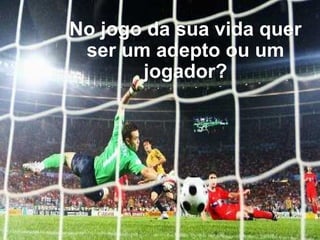 No jogo da sua vida querNo jogo da sua vida quer
ser um adepto ou umser um adepto ou um
jogador?jogador?
 