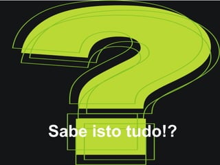 Sabe isto tudo!?
 