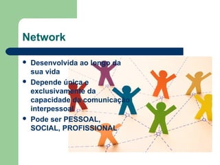 Network
 Desenvolvida ao longo da
sua vida
 Depende única e
exclusivamente da
capacidade da comunicação
interpessoal
 Pode ser PESSOAL,
SOCIAL, PROFISSIONAL
 