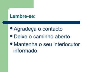 Lembre-se:
Agradeça o contacto
Deixe o caminho aberto
Mantenha o seu interlocutor
informado
 
