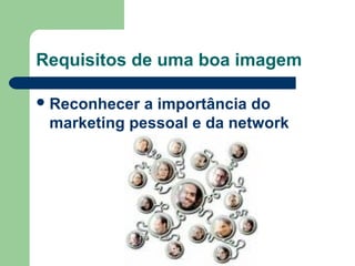 Requisitos de uma boa imagem
Reconhecer a importância do
marketing pessoal e da network
 