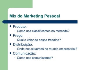 Mix do Marketing Pessoal
 Produto:
– Como nos classificamos no mercado?
 Preço:
– Qual o valor do nosso trabalho?
 Distribuição:
– Onde nos situamos no mundo empresarial?
 Comunicação:
– Como nos comunicamos?
 