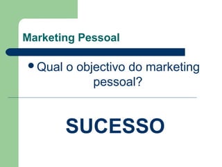 Marketing Pessoal
Qual o objectivo do marketing
pessoal?
SUCESSO
 