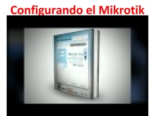 Configurando el Mikrotik
 