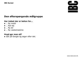 IBC Kurser




Den efterspørgende målgruppe

Har indset der er behov for…
 … Ny mobil
 … Nyt tøj
 … Ny bil
 … Ny vaskemaskine


Hvad gør man så?
 Går på Google og søger efter det.




                                      www.ibckurser.dk
 