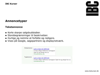 IBC Kurser




Annoncetyper

Tekstannonce

   Korte skarpe salgsbudskaber.
   Storebegrænsninger til beskrivelser.
   Hurtige og nemme at forfatte og redigere.
   Vises på Google, søgepartnere og displaynetværk.




                                                       www.ibckurser.dk
 