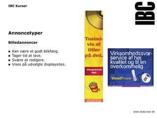 IBC Kurser




Annoncetyper

Billedannoncer

   Kan være et godt blikfang.
   Tager tid at lave.
   Svære at redigere.
   Vises på udvalgte displaysites.




                                      www.ibckurser.dk
 