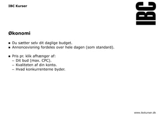 IBC Kurser




Økonomi

   Du sætter selv dit daglige budget.
   Annoncevisning fordeles over hele dagen (som standard).

   Pris pr. klik afhænger af:
    – Dit bud (max. CPC).
    – Kvaliteten af din konto.
    – Hvad konkurrenterne byder.




                                                              www.ibckurser.dk
 
