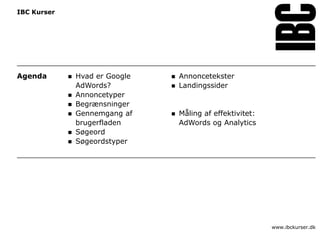 IBC Kurser




Agenda          Hvad er Google      Annoncetekster
                 AdWords?            Landingssider
                Annoncetyper
                Begrænsninger
                Gennemgang af       Måling af effektivitet:
                 brugerfladen         AdWords og Analytics
                Søgeord
                Søgeordstyper




                                                                www.ibckurser.dk
 