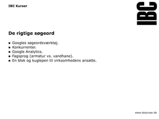 IBC Kurser




De rigtige søgeord

   Googles søgeordsværktøj.
   Konkurrenter.
   Google Analytics.
   Fagsprog (armatur vs. vandhane).
   En blok og kuglepen til virksomhedens ansatte.




                                                     www.ibckurser.dk
 