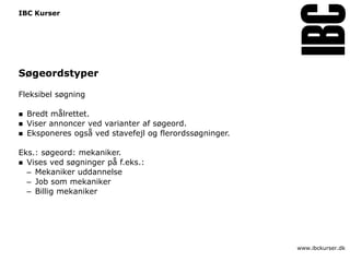 IBC Kurser




Søgeordstyper

Fleksibel søgning

   Bredt målrettet.
   Viser annoncer ved varianter af søgeord.
   Eksponeres også ved stavefejl og flerordssøgninger.

Eks.: søgeord: mekaniker.
 Vises ved søgninger på f.eks.:
  – Mekaniker uddannelse
  – Job som mekaniker
  – Billig mekaniker




                                                          www.ibckurser.dk
 