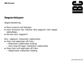 IBC Kurser




Søgeordstyper

Søgeordssætning

   Mere konkret end fleksibel.
   Viser annoncer der matcher dine søgeord i den rigtige
    rækkefølge.
   Skrives som ”søgeord”.

Eks.: søgeord: mekaniker uddannelse.
 Vises ved søgninger på f.eks.:
  – Mekaniker uddannelse kolding
  – Hvor lang tid tager mekaniker uddannelse
 Vises ikke ved søgninger på f.eks.
  – Uddannelse mekaniker kolding



                                                            www.ibckurser.dk
 