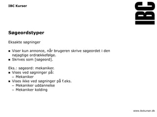 IBC Kurser




Søgeordstyper

Eksakte søgninger

   Viser kun annonce, når brugeren skrive søgeordet i den
    nøjagtige ordrækkefølge.
   Skrives som [søgeord].

Eks.: søgeord: mekaniker.
 Vises ved søgninger på:
  – Mekaniker
 Vises ikke ved søgninger på f.eks.
  – Mekaniker uddannelse
  – Mekaniker kolding




                                                             www.ibckurser.dk
 