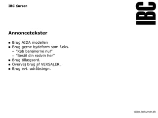 IBC Kurser




Annoncetekster

   Brug AIDA modellen
   Brug gerne bydeform som f.eks.
    – ”Køb bananerne nu!”
    – ”Bestil din rødvin her”
   Brug tillægsord.
   Overvej brug af VERSALER.
   Brug evt. udråbstegn.




                                     www.ibckurser.dk
 