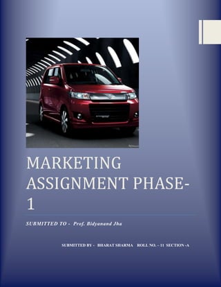 MARKETING
ASSIGNMENT PHASE-
1
SUBMITTED TO - Prof. Bidyanand Jha



            SUBMITTED BY - BHARAT SHARMA ROLL NO. – 11 SECTION -A
 