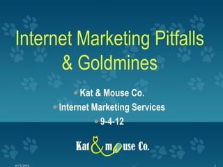Internet Marketing Pitfalls
      & Goldmines
                  Kat & Mouse Co.
             Internet Marketing Services
                       9-4-12



10/3/2012                                   1
 