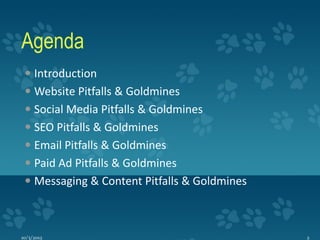 Agenda
  Introduction
  Website Pitfalls & Goldmines
  Social Media Pitfalls & Goldmines
  SEO Pitfalls & Goldmines
  Email Pitfalls & Goldmines
  Paid Ad Pitfalls & Goldmines
  Messaging & Content Pitfalls & Goldmines



10/3/2012                                     2
 