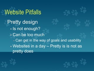 Website Pitfalls
 Pretty design
   Is not enough?
   Can be too much
         Can get in the way of goals and usability
     Websites in a day – Pretty is is not as
      pretty does
 
