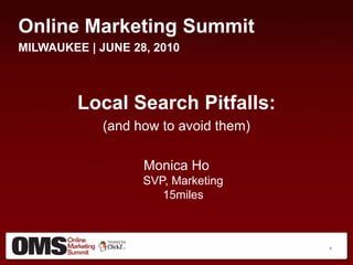 Online Marketing Summit MILWAUKEE | JUNE 28, 2010 Local Search Pitfalls: (and how to avoid them) Monica HoSVP, Marketing15miles      1 