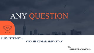 ANY QUESTION
SUBMITTED BY -;
VIKASH KUMAR SRIVASTAV
TO,
SHUBHAM AGGARWAL
 