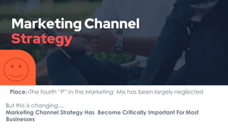Marketing Channel
Strategy
Place:-The fourth “P” in the Marketing Mix has been largely neglected
But this is changing....
Marketing Channel Strategy Has Become Critically Important For Most
Businesses
 