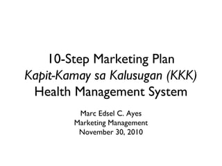 10-Step Marketing Plan
Kapit-Kamay sa Kalusugan (KKK)
Health Management System
Marc Edsel C. Ayes
Marketing Management
November 30, 2010
 