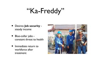 “Ka-Freddy”
• Desires Job security -
steady income
• Blue-collar jobs -
constant threat to health
• Immediate return to
workforce after
treatment
 