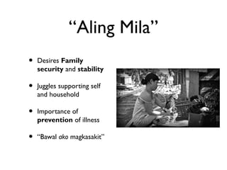 “Aling Mila”
• Desires Family
security and stability
• Juggles supporting self
and household
• Importance of
prevention of illness
• “Bawal ako magkasakit”
 