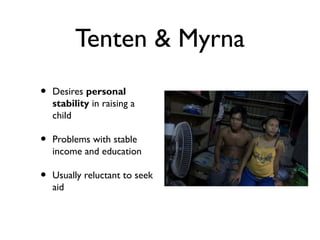 Tenten & Myrna
• Desires personal
stability in raising a
child
• Problems with stable
income and education
• Usually reluctant to seek
aid
 