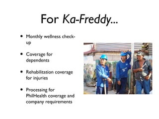 For Ka-Freddy...
• Monthly wellness check-
up
• Coverage for
dependents
• Rehabilitation coverage
for injuries
• Processing for
PhilHealth coverage and
company requirements
 