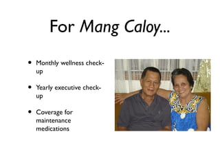 For Mang Caloy...
• Monthly wellness check-
up
• Yearly executive check-
up
• Coverage for
maintenance
medications
 