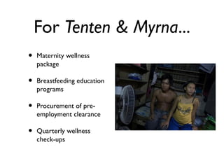 For Tenten & Myrna...
• Maternity wellness
package
• Breastfeeding education
programs
• Procurement of pre-
employment clearance
• Quarterly wellness
check-ups
 