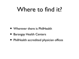 Where to find it?
• Wherever there is PhilHealth
• Barangay Health Centers
• PhilHealth accredited physician offices
 
