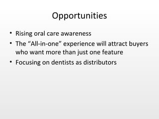 Opportunities Rising oral care awareness The “All-in-one” experience will attract buyers who want more than just one feature Focusing on dentists as distributors 