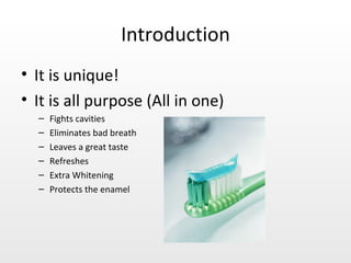 Introduction It is unique! It is all purpose (All in one) Fights cavities Eliminates bad breath Leaves a great taste  Refreshes Extra Whitening Protects the enamel 