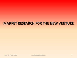 9/14/2010 8:04:11 PMby Dr.Rajesh Patel, Director6MARKET RESEARCH FOR THE NEW VENTURE