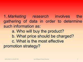9/14/2010 8:04:12 PMby Dr.Rajesh Patel, Director71.	Marketing research involves the gathering of data in order to determine such information as:				a. 	Who will buy the product?				b. 	What price should be charged?				c. 	What is the most effectivepromotion strategy?