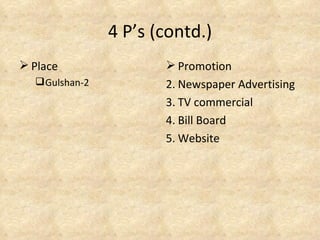 4 P’s (contd.)
 Place                 Promotion
   Gulshan-2          2. Newspaper Advertising
                       3. TV commercial
                       4. Bill Board
                       5. Website
 