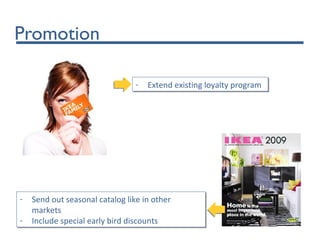 Promotion
- Extend existing loyalty program- Extend existing loyalty program
- Send out seasonal catalog like in other
markets
- Include special early bird discounts
- Send out seasonal catalog like in other
markets
- Include special early bird discounts
 