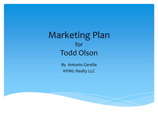 Marketing Plan
for
Todd Olson
By Antonio Gentile
KPMG Realty LLC
 