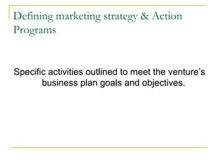 Defining marketing strategy & Action
Programs

Specific activities outlined to meet the venture’s
business plan goals and objectives.

 