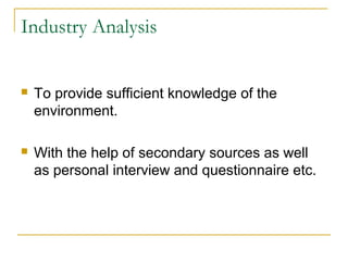 Industry Analysis


To provide sufficient knowledge of the
environment.



With the help of secondary sources as well
as personal interview and questionnaire etc.

 