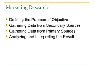 Marketing Research





Defining the Purpose of Objective
Gathering Data from Secondary Sources
Gathering Data from Primary Sources
Analyzing and Interpreting the Result

 