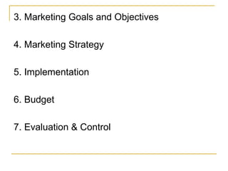 3. Marketing Goals and Objectives
4. Marketing Strategy
5. Implementation
6. Budget
7. Evaluation & Control

 