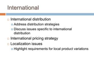 International
 International distribution
 Address distribution strategies
 Discuss issues specific to international
distribution
 International pricing strategy
 Localization issues
 Highlight requirements for local product variations
 